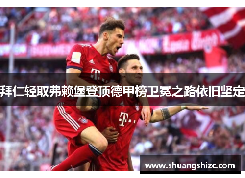 拜仁轻取弗赖堡登顶德甲榜卫冕之路依旧坚定
