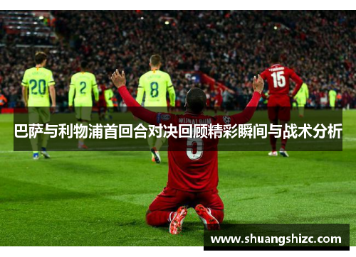 巴萨与利物浦首回合对决回顾精彩瞬间与战术分析