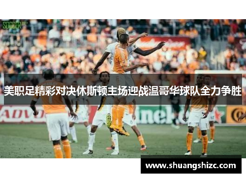 美职足精彩对决休斯顿主场迎战温哥华球队全力争胜