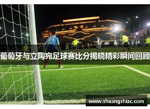 葡萄牙与立陶宛足球赛比分揭晓精彩瞬间回顾