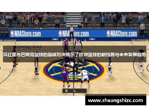 贝红星与巴斯克篮球的巅峰对决揭示了欧洲篮球的新格局与未来发展趋势