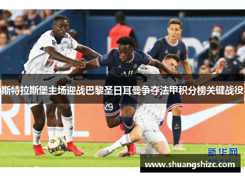 斯特拉斯堡主场迎战巴黎圣日耳曼争夺法甲积分榜关键战役