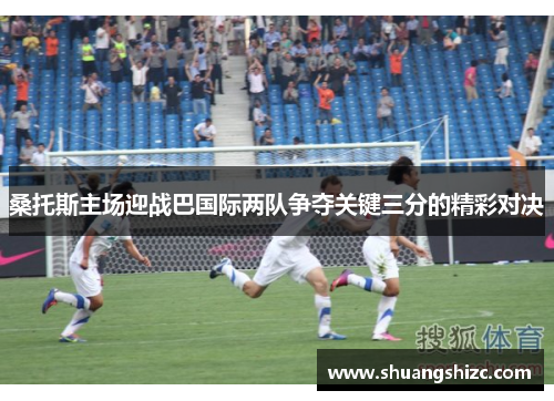 桑托斯主场迎战巴国际两队争夺关键三分的精彩对决