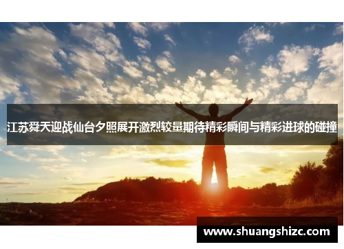 江苏舜天迎战仙台夕照展开激烈较量期待精彩瞬间与精彩进球的碰撞