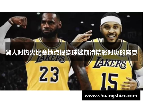 湖人对热火比赛地点揭晓球迷期待精彩对决的盛宴