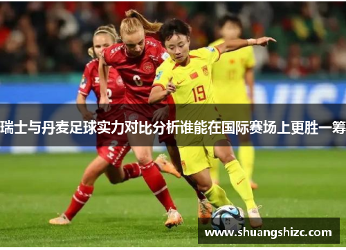 瑞士与丹麦足球实力对比分析谁能在国际赛场上更胜一筹