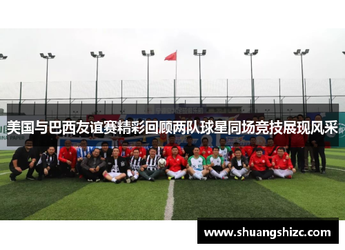美国与巴西友谊赛精彩回顾两队球星同场竞技展现风采